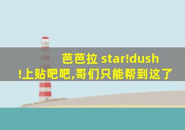 芭芭拉 star!dush!上贴吧吧,哥们只能帮到这了